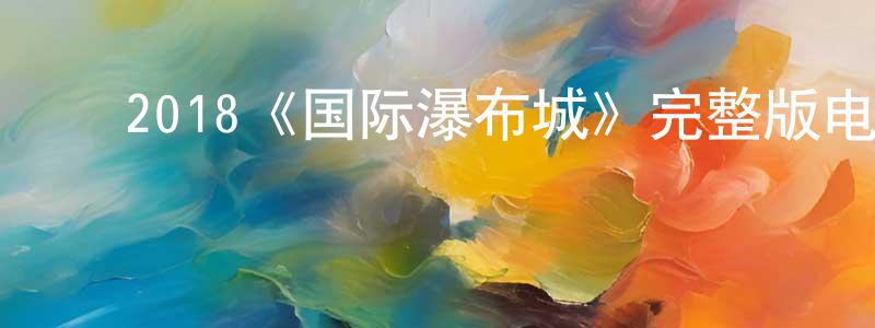 ﻿陈二玲发布﻿2018《国际瀑布城》完整版电影/在线观看/百度云-美剧天堂